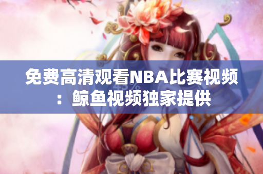 免費(fèi)高清觀看NBA比賽視頻：鯨魚(yú)視頻獨(dú)家提供