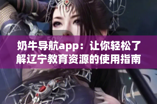 奶牛導(dǎo)航app：讓你輕松了解遼寧教育資源的使用指南