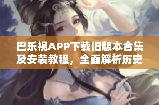 巴樂視APP下載舊版本合集及安裝教程，全面解析歷史版本的使用方式