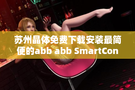 蘇州晶體免費下載安裝最簡便的abb abb SmartContrl Lite無縫體驗!