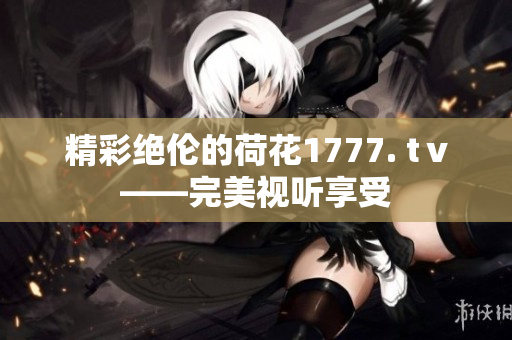 精彩絕倫的荷花1777. tⅴ——完美視聽享受