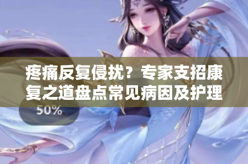 疼痛反復(fù)侵?jǐn)_？專家支招康復(fù)之道盤點(diǎn)常見病因及護(hù)理小貼士，暢談痛苦源頭探尋康復(fù)契機(jī)