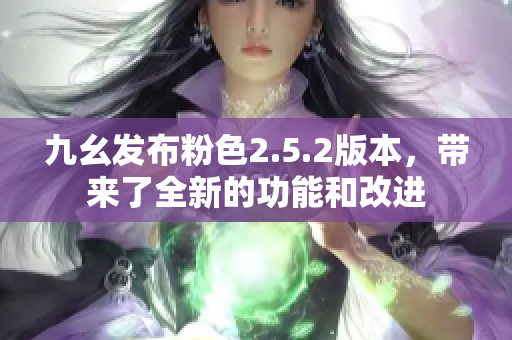 九幺發(fā)布粉色2.5.2版本，帶來了全新的功能和改進(jìn)