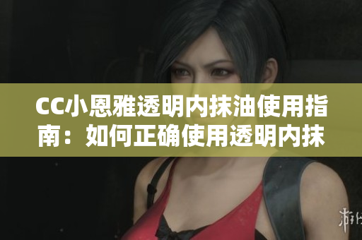 CC小恩雅透明內(nèi)抹油使用指南：如何正確使用透明內(nèi)抹油？
