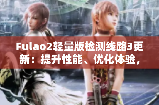 Fulao2輕量版檢測線路3更新：提升性能、優(yōu)化體驗，讓您輕松暢玩