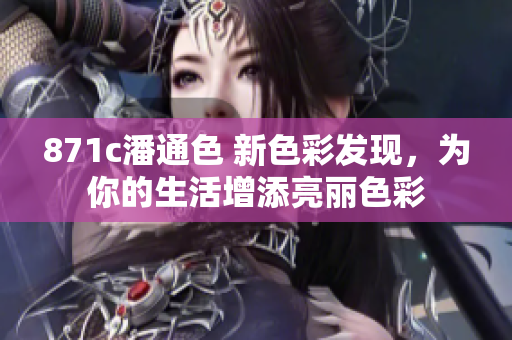 871c潘通色 新色彩發(fā)現(xiàn)，為你的生活增添亮麗色彩