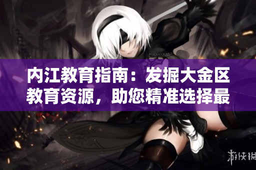 內(nèi)江教育指南：發(fā)掘大金區(qū)教育資源，助您精準(zhǔn)選擇最佳教育途徑