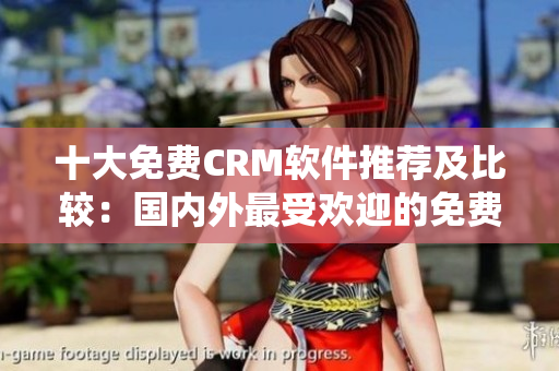 十大免費(fèi)CRM軟件推薦及比較：國內(nèi)外最受歡迎的免費(fèi)CRM系統(tǒng)TOP10