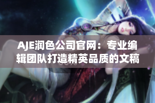 AJE潤色公司官網(wǎng)：專業(yè)編輯團(tuán)隊(duì)打造精英品質(zhì)的文稿潤色服務(wù)