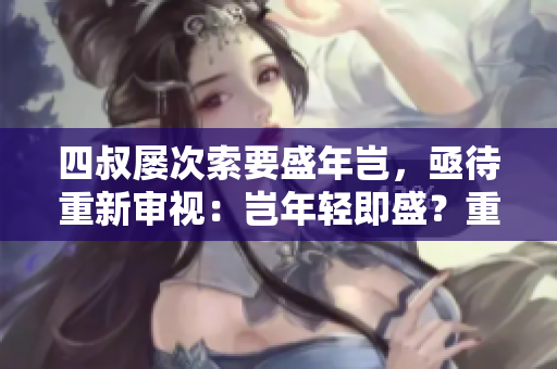 四叔屢次索要盛年豈，亟待重新審視：豈年輕即盛？重新評估四叔對盛年之追求。