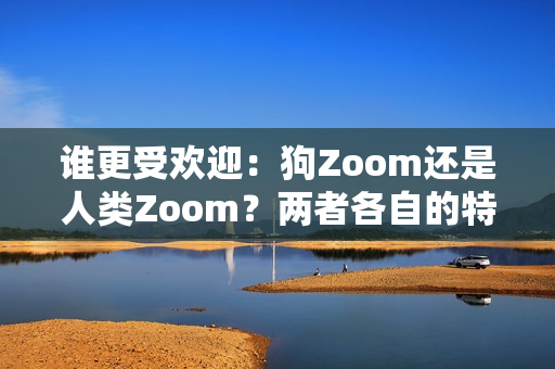誰更受歡迎：狗Zoom還是人類Zoom？兩者各自的特點(diǎn)有哪些引人注目的優(yōu)勢呢？