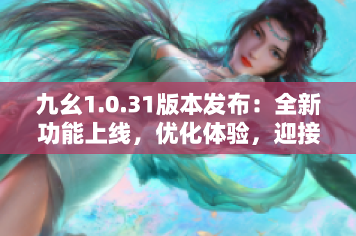 九幺1.0.31版本發(fā)布：全新功能上線，優(yōu)化體驗(yàn)，迎接全新升級(jí)