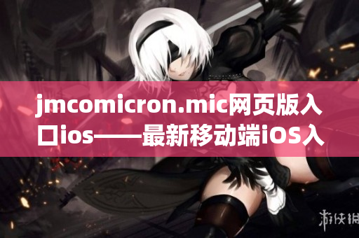 jmcomicron.mic網(wǎng)頁(yè)版入口ios——最新移動(dòng)端iOS入口上線，專為iOS用戶定制的精彩漫畫閱讀體驗(yàn)！