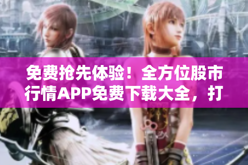 免費(fèi)搶先體驗(yàn)！全方位股市行情APP免費(fèi)下載大全，打造你的私人股市助手