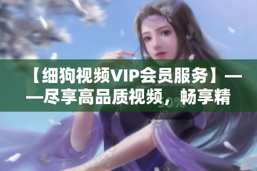 【細(xì)狗視頻VIP會(huì)員服務(wù)】——盡享高品質(zhì)視頻，暢享精彩影視內(nèi)容