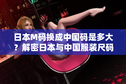 日本M碼換成中國碼是多大？解密日本與中國服裝尺碼對照新標(biāo)準(zhǔn)