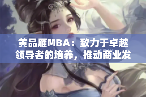 黃品雁MBA：致力于卓越領(lǐng)導(dǎo)者的培養(yǎng)，推動商業(yè)發(fā)展