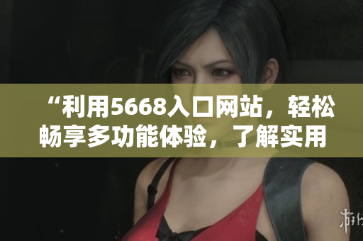 “利用5668入口網(wǎng)站，輕松暢享多功能體驗，了解實(shí)用功能介紹”