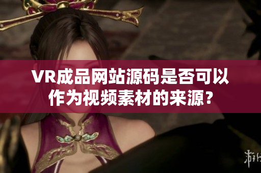 VR成品網(wǎng)站源碼是否可以作為視頻素材的來源？