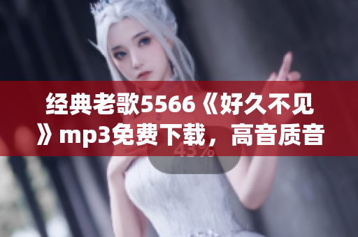 經(jīng)典老歌5566《好久不見》mp3免費(fèi)下載，高音質(zhì)音樂欣賞
