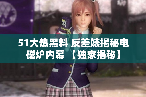 51大熱黑料 反差婊揭秘電磁爐內幕 【獨家揭秘】