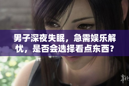 男子深夜失眠，急需娛樂解憂，是否會選擇看點東西？