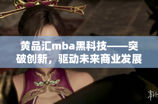 黃品匯mba黑科技——突破創(chuàng)新，驅動未來商業(yè)發(fā)展