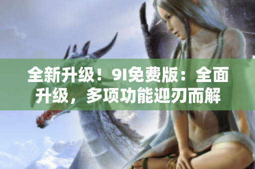 全新升級(jí)！9I免費(fèi)版：全面升級(jí)，多項(xiàng)功能迎刃而解
