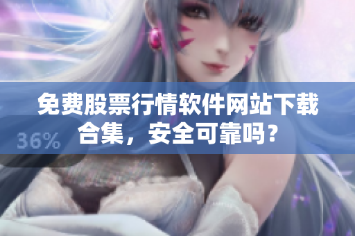 免費(fèi)股票行情軟件網(wǎng)站下載合集，安全可靠嗎？
