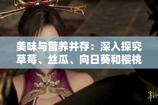 美味與營養(yǎng)并存：深入探究草莓、絲瓜、向日葵和櫻桃的功效