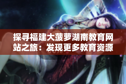 探尋福建大菠蘿湖南教育網(wǎng)站之旅：發(fā)現(xiàn)更多教育資源和信息導(dǎo)航