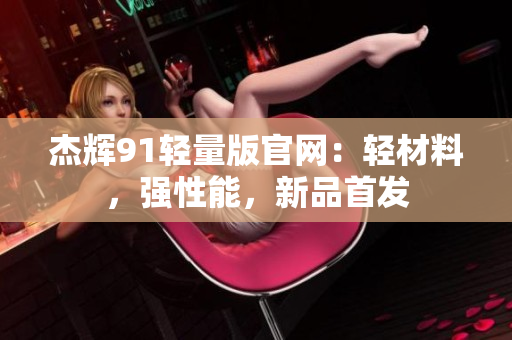 杰輝91輕量版官網(wǎng)：輕材料，強(qiáng)性能，新品首發(fā)