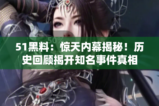 51黑料：驚天內(nèi)幕揭秘！歷史回顧揭開知名事件真相