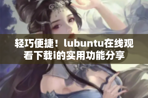 輕巧便捷！lubuntu在線觀看下載i的實(shí)用功能分享