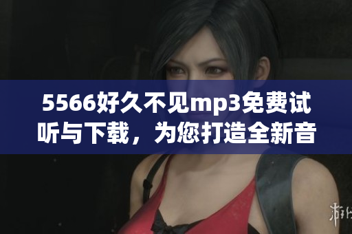 5566好久不見mp3免費試聽與下載，為您打造全新音樂體驗