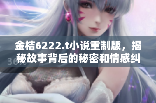 金桔6222.t小說重制版，揭秘故事背后的秘密和情感糾葛