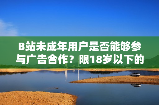 B站未成年用戶是否能夠參與廣告合作？限18歲以下的B站用戶接廣告合作？