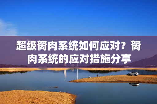 超級胬肉系統(tǒng)如何應(yīng)對？胬肉系統(tǒng)的應(yīng)對措施分享