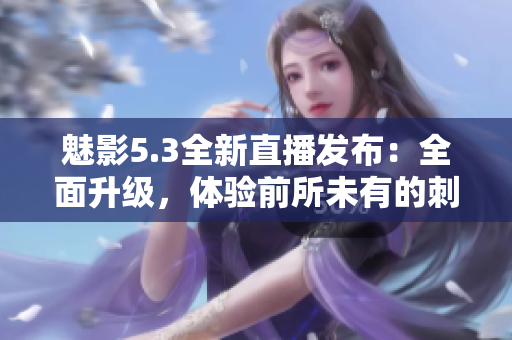 魅影5.3全新直播發(fā)布：全面升級，體驗前所未有的刺激與樂趣