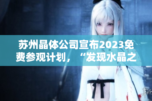 蘇州晶體公司宣布2023免費參觀計劃，“發(fā)現(xiàn)水晶之美”體驗活動開啟