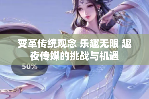 變革傳統(tǒng)觀念 樂趣無限 趣夜傳媒的挑戰(zhàn)與機遇