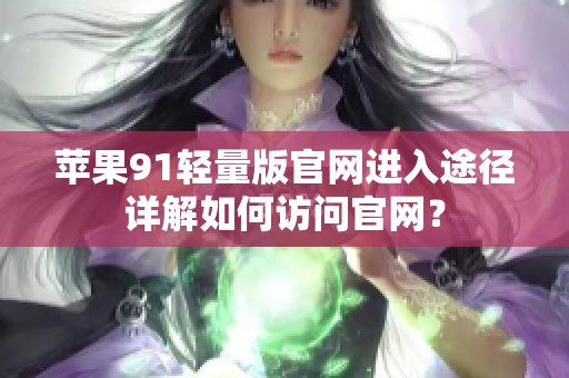 蘋果91輕量版官網進入途徑詳解如何訪問官網？