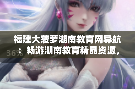 福建大菠蘿湖南教育網(wǎng)導(dǎo)航：暢游湖南教育精品資源，探尋福建大菠蘿故鄉(xiāng)文化