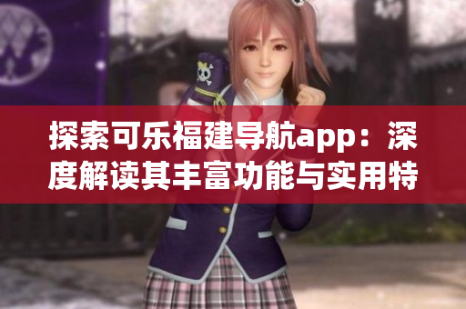 探索可樂福建導(dǎo)航app：深度解讀其豐富功能與實用特性