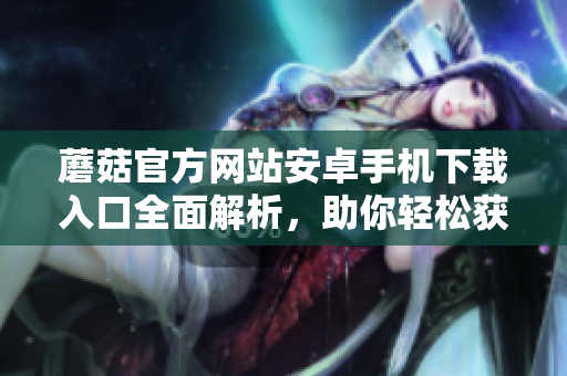 蘑菇官方網(wǎng)站安卓手機(jī)下載入口全面解析，助你輕松獲取安全可靠的軟件資源
