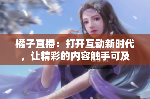 橘子直播：打開互動新時代，讓精彩的內(nèi)容觸手可及