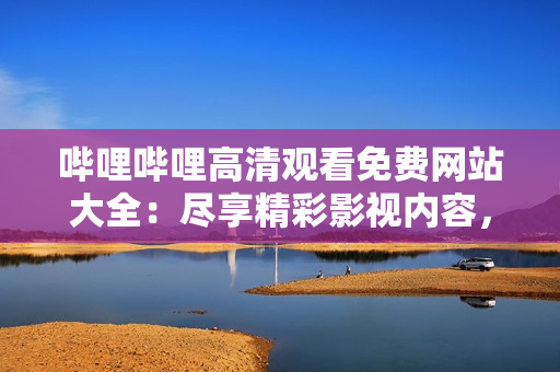 嗶哩嗶哩高清觀看免費網(wǎng)站大全：盡享精彩影視內(nèi)容，暢快體驗高清觀影！