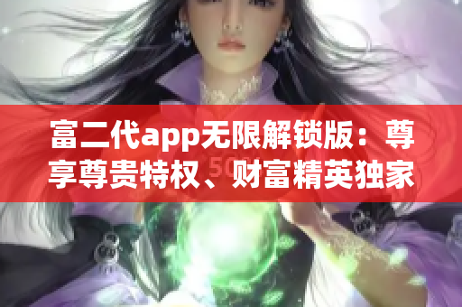 富二代app無限解鎖版：尊享尊貴特權(quán)、財富精英獨家定制，開啟財富密碼