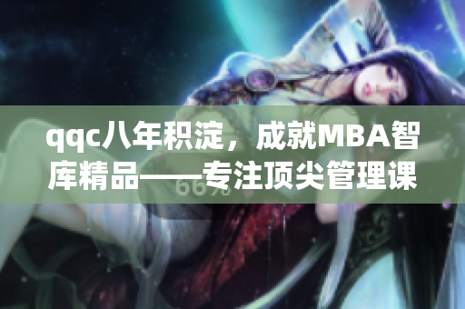 qqc八年積淀，成就MBA智庫精品——專注頂尖管理課程研究