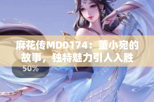 麻花傳MD0174：董小宛的故事，獨(dú)特魅力引人入勝